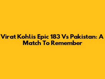 Virat Kohli's Epic 183 Vs Pakistan: A Match To Remember