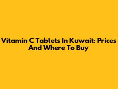 Vitamin C Tablets In Kuwait: Prices And Where To Buy