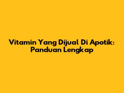 Vitamin Yang Dijual Di Apotik: Panduan Lengkap