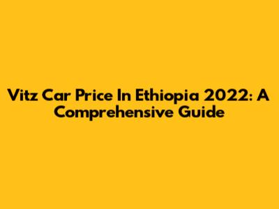 Vitz Car Price In Ethiopia 2022: A Comprehensive Guide