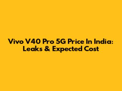 Vivo V40 Pro 5G Price In India: Leaks & Expected Cost