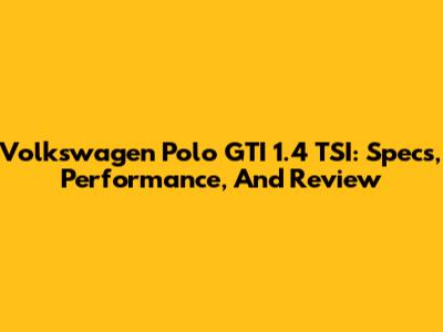 Volkswagen Polo GTI 1.4 TSI: Specs, Performance, And Review