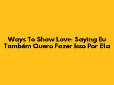 Ways To Show Love: Saying 'Eu Também Quero Fazer Isso Por Ela'
