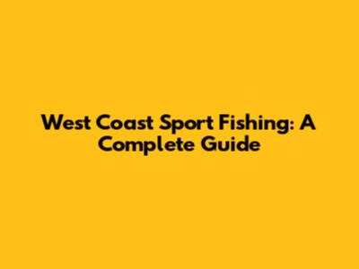 West Coast Sport Fishing: A Complete Guide