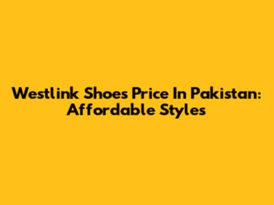 Westlink Shoes Price In Pakistan: Affordable Styles