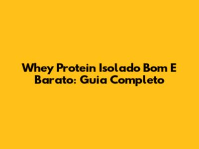 Whey Protein Isolado Bom E Barato: Guia Completo
