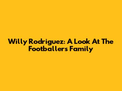Willy Rodriguez: A Look At The Footballer's Family