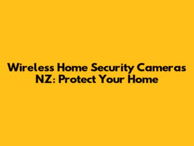 Wireless Home Security Cameras NZ: Protect Your Home