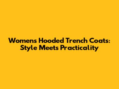 Women's Hooded Trench Coats: Style Meets Practicality