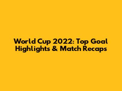 World Cup 2022: Top Goal Highlights & Match Recaps