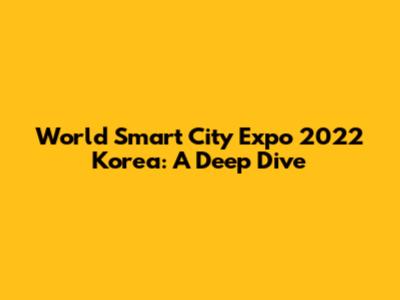 World Smart City Expo 2022 Korea: A Deep Dive