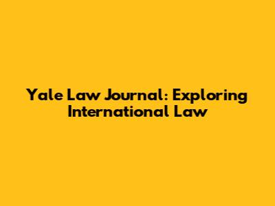 Yale Law Journal: Exploring International Law