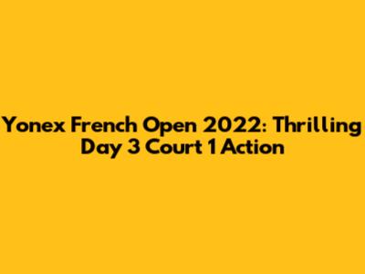 Yonex French Open 2022: Thrilling Day 3 Court 1 Action