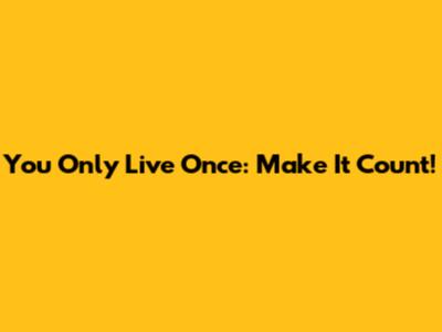 You Only Live Once: Make It Count!