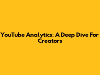 YouTube Analytics: A Deep Dive For Creators