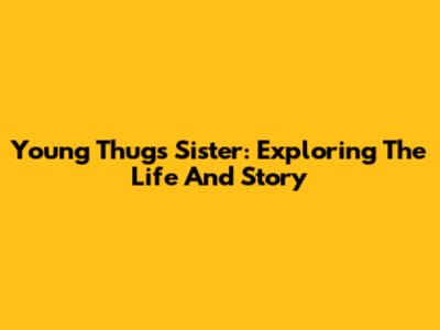 Young Thug's Sister: Exploring The Life And Story