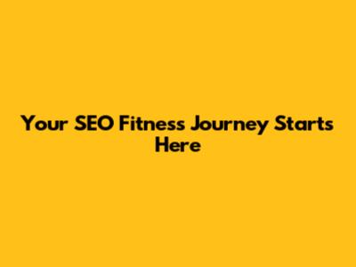 Your SEO Fitness Journey Starts Here