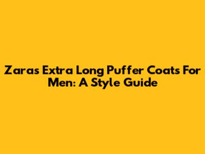 Zara's Extra Long Puffer Coats For Men: A Style Guide
