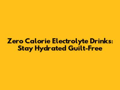 Zero Calorie Electrolyte Drinks: Stay Hydrated Guilt-Free