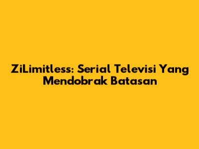 ZiLimitless: Serial Televisi Yang Mendobrak Batasan