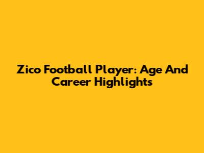 Zico Football Player: Age And Career Highlights