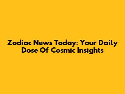 Zodiac News Today: Your Daily Dose Of Cosmic Insights